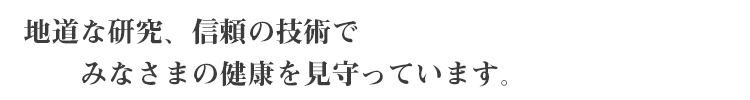 地道な研究、信頼の技術で みなさまの健康を見守っています。